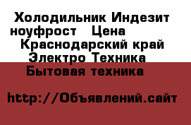 Холодильник Индезит ноуфрост › Цена ­ 3 000 - Краснодарский край Электро-Техника » Бытовая техника   